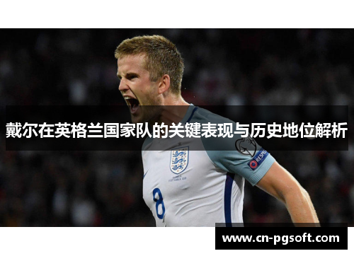戴尔在英格兰国家队的关键表现与历史地位解析