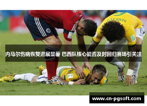 内马尔伤病恢复进展显著 巴西队核心能否及时回归赛场引关注