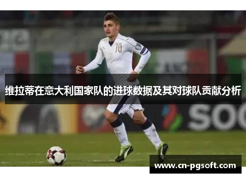 维拉蒂在意大利国家队的进球数据及其对球队贡献分析