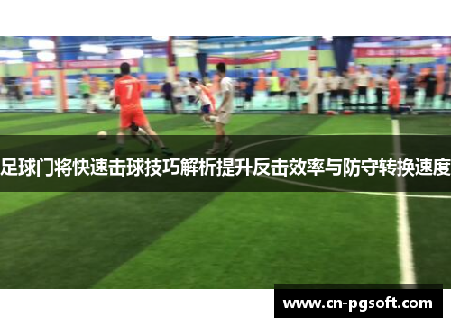 足球门将快速击球技巧解析提升反击效率与防守转换速度