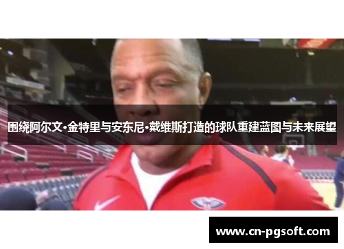 围绕阿尔文·金特里与安东尼·戴维斯打造的球队重建蓝图与未来展望