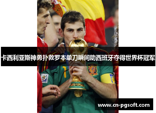 卡西利亚斯神勇扑救罗本单刀瞬间助西班牙夺得世界杯冠军