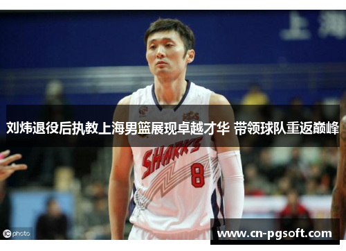 刘炜退役后执教上海男篮展现卓越才华 带领球队重返巅峰
