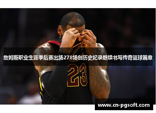 詹姆斯职业生涯季后赛出场278场创历史纪录继续书写传奇篮球篇章