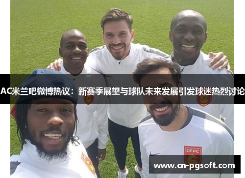 AC米兰吧微博热议：新赛季展望与球队未来发展引发球迷热烈讨论