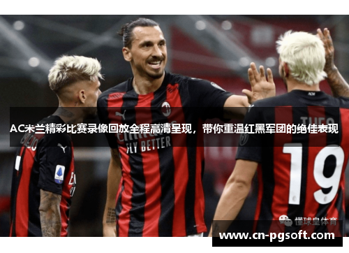 AC米兰精彩比赛录像回放全程高清呈现，带你重温红黑军团的绝佳表现
