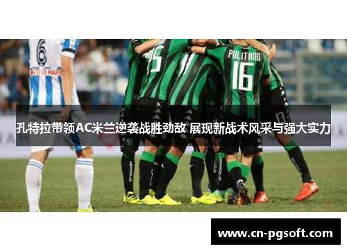 孔特拉带领AC米兰逆袭战胜劲敌 展现新战术风采与强大实力