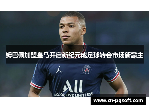 姆巴佩加盟皇马开启新纪元成足球转会市场新霸主