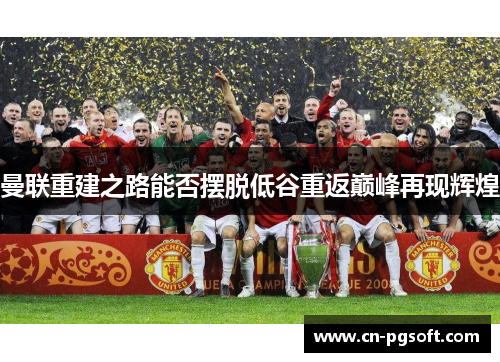 曼联重建之路能否摆脱低谷重返巅峰再现辉煌