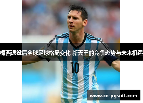 梅西退役后全球足球格局变化 新天王的竞争态势与未来机遇
