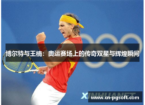 博尔特与王楠：奥运赛场上的传奇双星与辉煌瞬间