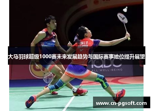 大马羽球超级1000赛未来发展趋势与国际赛事地位提升展望
