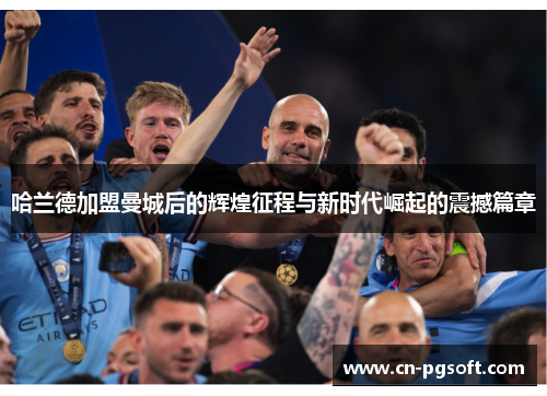 哈兰德加盟曼城后的辉煌征程与新时代崛起的震撼篇章