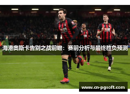 海港奥斯卡告别之战前瞻：赛前分析与最终胜负预测