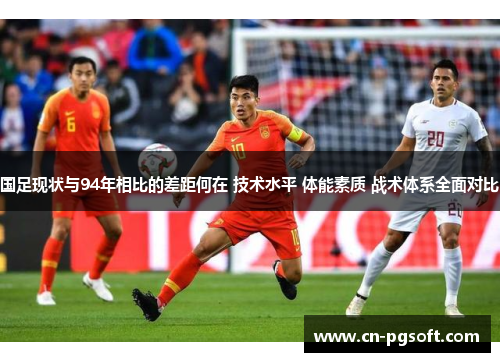 国足现状与94年相比的差距何在 技术水平 体能素质 战术体系全面对比