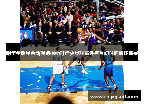 明年全明星赛新规则揭秘打造更具观赏性与互动性的篮球盛宴