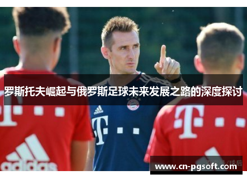 罗斯托夫崛起与俄罗斯足球未来发展之路的深度探讨