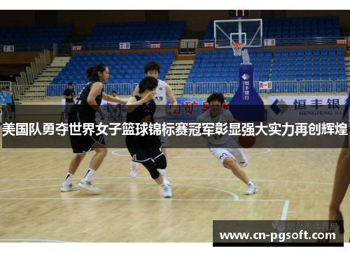 美国队勇夺世界女子篮球锦标赛冠军彰显强大实力再创辉煌