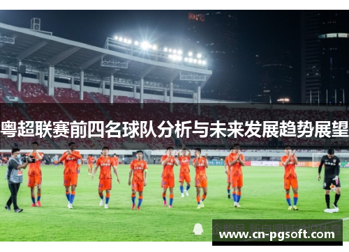 粤超联赛前四名球队分析与未来发展趋势展望