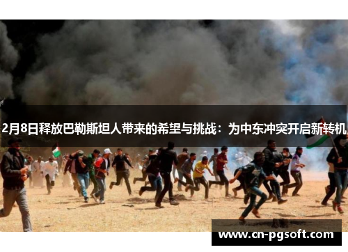 2月8日释放巴勒斯坦人带来的希望与挑战：为中东冲突开启新转机