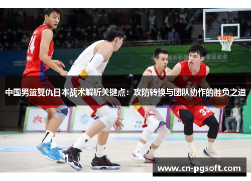 中国男篮复仇日本战术解析关键点：攻防转换与团队协作的胜负之道