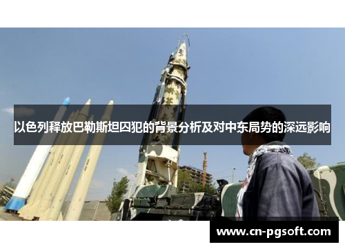 以色列释放巴勒斯坦囚犯的背景分析及对中东局势的深远影响