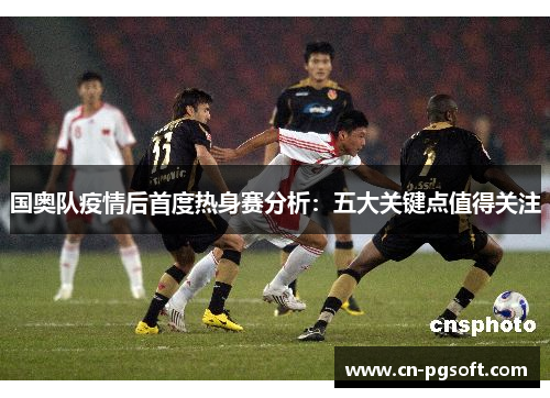 国奥队疫情后首度热身赛分析：五大关键点值得关注