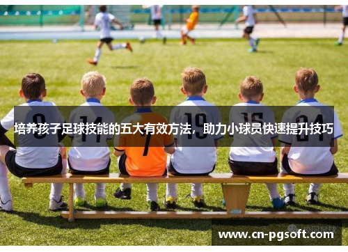 培养孩子足球技能的五大有效方法，助力小球员快速提升技巧
