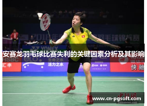 安赛龙羽毛球比赛失利的关键因素分析及其影响