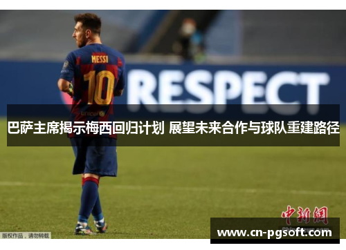 巴萨主席揭示梅西回归计划 展望未来合作与球队重建路径