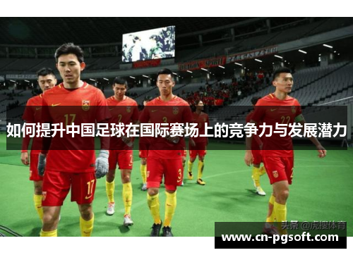 如何提升中国足球在国际赛场上的竞争力与发展潜力