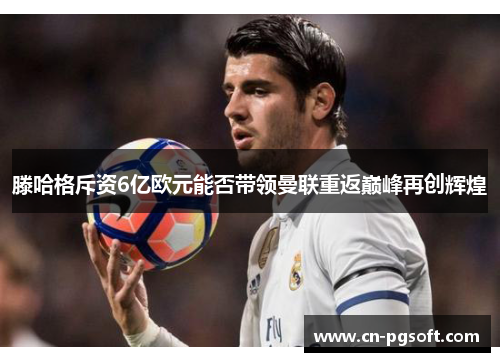 滕哈格斥资6亿欧元能否带领曼联重返巅峰再创辉煌