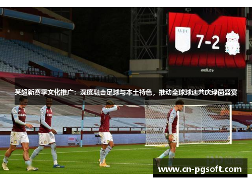 英超新赛季文化推广：深度融合足球与本土特色，推动全球球迷共庆绿茵盛宴