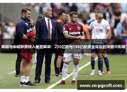 英超与中超联赛投入差距解读：230亿欧与188亿欧资金背后的深层次影响