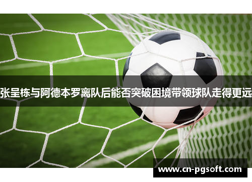 张呈栋与阿德本罗离队后能否突破困境带领球队走得更远