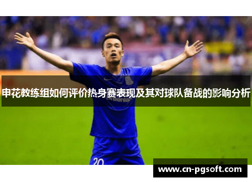 申花教练组如何评价热身赛表现及其对球队备战的影响分析