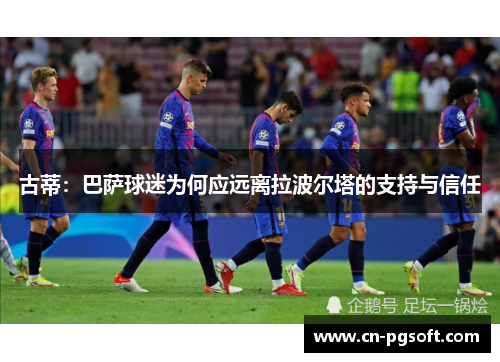 古蒂：巴萨球迷为何应远离拉波尔塔的支持与信任