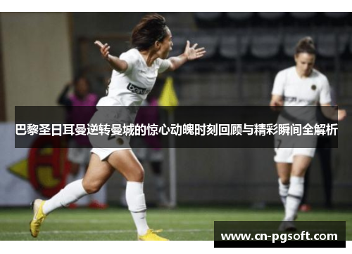 巴黎圣日耳曼逆转曼城的惊心动魄时刻回顾与精彩瞬间全解析