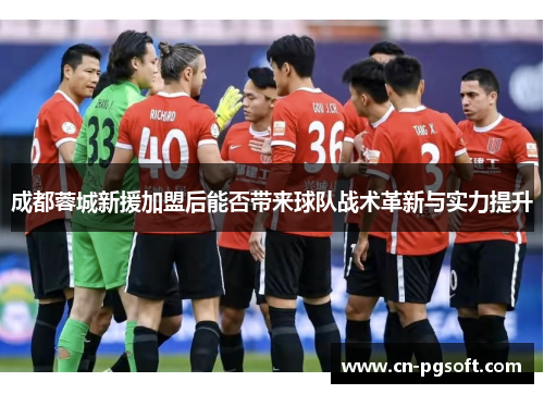 成都蓉城新援加盟后能否带来球队战术革新与实力提升