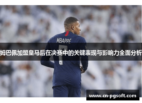 姆巴佩加盟皇马后在决赛中的关键表现与影响力全面分析
