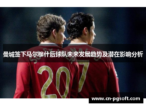 曼城签下马尔穆什后球队未来发展趋势及潜在影响分析