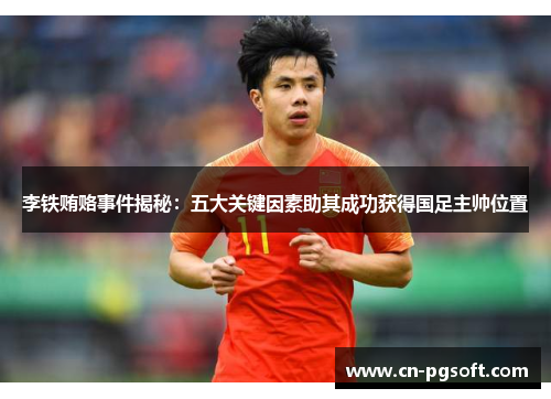 李铁贿赂事件揭秘：五大关键因素助其成功获得国足主帅位置