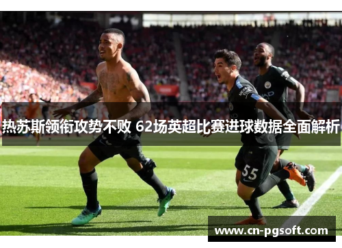 热苏斯领衔攻势不败 62场英超比赛进球数据全面解析