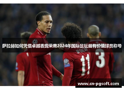 萨拉赫如何凭借卓越表现荣膺2024年国际足坛最有价值球员称号