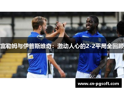 富勒姆与伊普斯维奇：激动人心的2-2平局全回顾