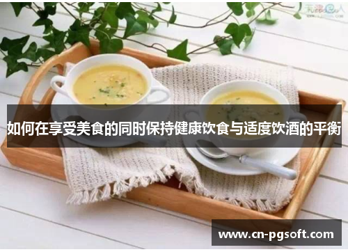 如何在享受美食的同时保持健康饮食与适度饮酒的平衡