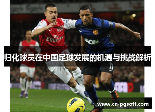 归化球员在中国足球发展的机遇与挑战解析