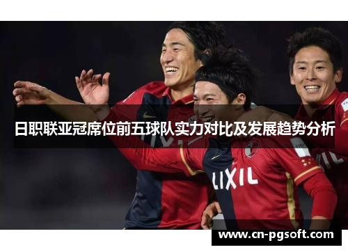 日职联亚冠席位前五球队实力对比及发展趋势分析