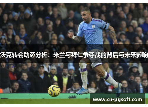 沃克转会动态分析：米兰与拜仁争夺战的背后与未来影响