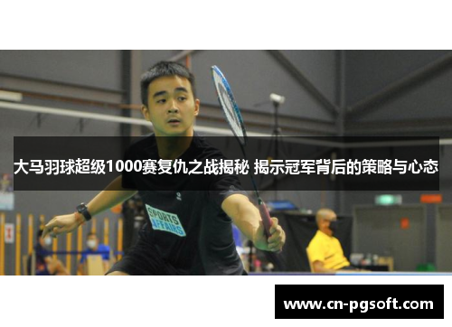 大马羽球超级1000赛复仇之战揭秘 揭示冠军背后的策略与心态